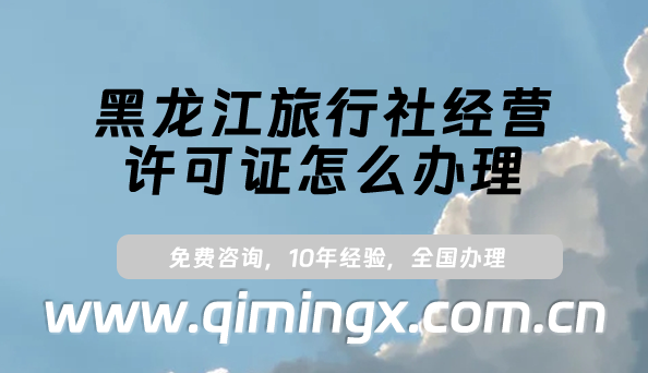 黑龍江旅行社經(jīng)營許可證怎么辦理(24年申請條件及材料須知）
